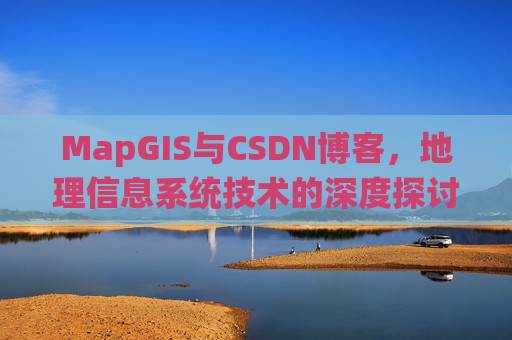 MapGIS与CSDN博客，地理信息系统技术的深度探讨